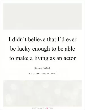I didn’t believe that I’d ever be lucky enough to be able to make a living as an actor Picture Quote #1