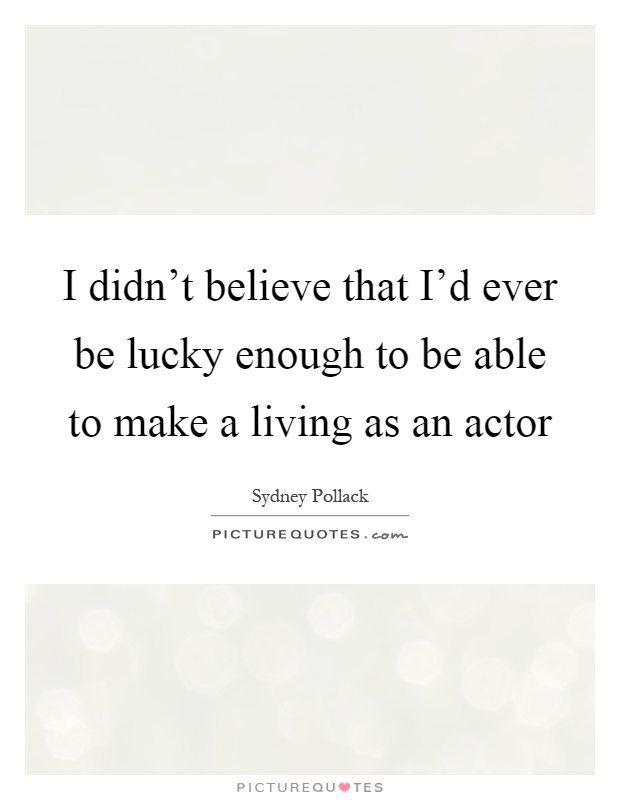 I didn't believe that I'd ever be lucky enough to be able to make a living as an actor Picture Quote #1