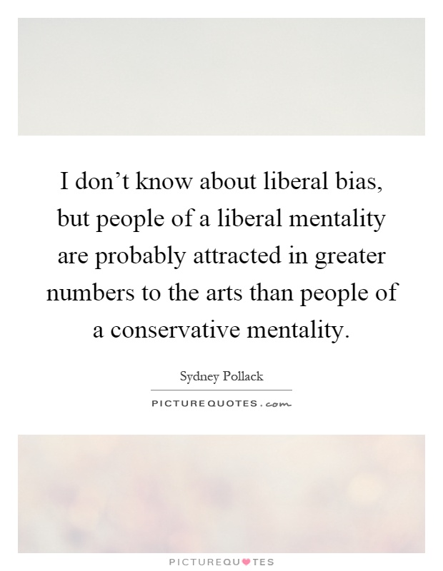 I don't know about liberal bias, but people of a liberal mentality are probably attracted in greater numbers to the arts than people of a conservative mentality Picture Quote #1