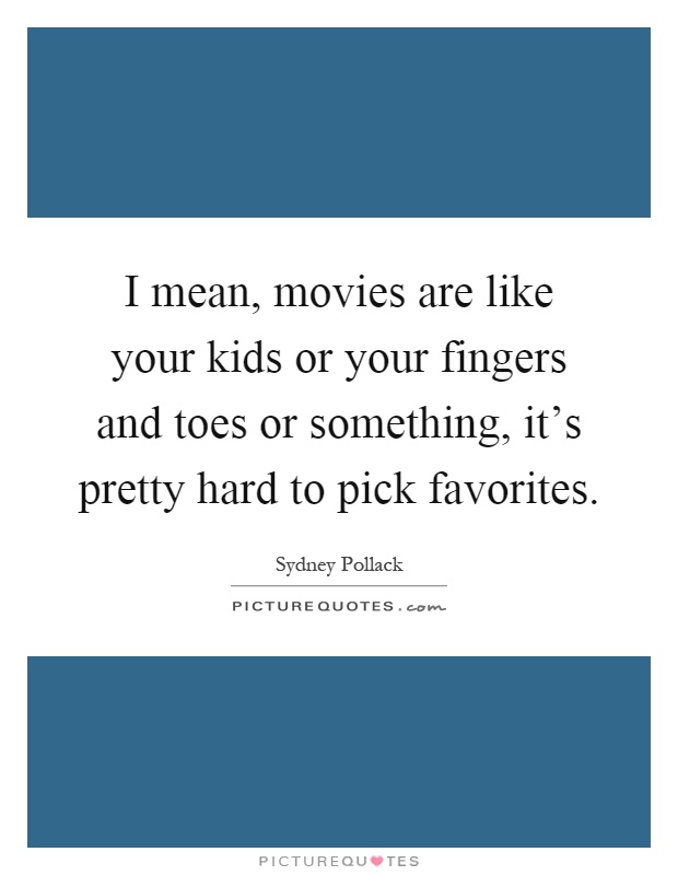 I mean, movies are like your kids or your fingers and toes or something, it's pretty hard to pick favorites Picture Quote #1