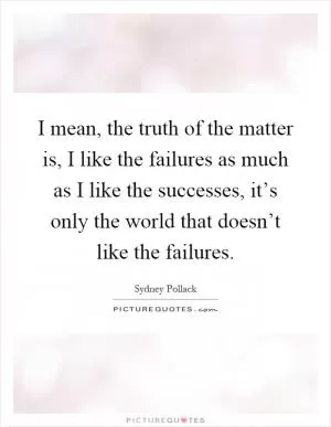 I mean, the truth of the matter is, I like the failures as much as I like the successes, it’s only the world that doesn’t like the failures Picture Quote #1