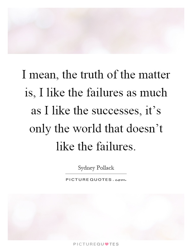 I mean, the truth of the matter is, I like the failures as much as I like the successes, it's only the world that doesn't like the failures Picture Quote #1