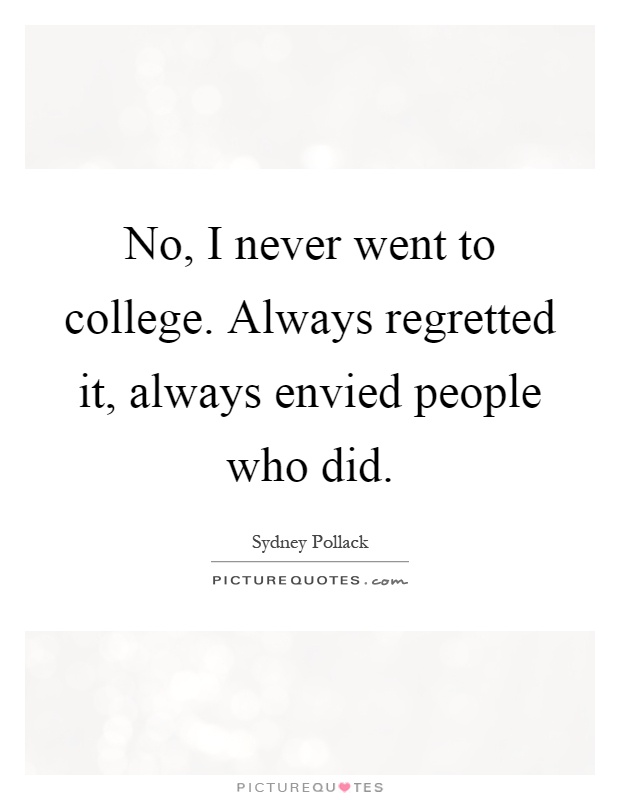 No, I never went to college. Always regretted it, always envied people who did Picture Quote #1