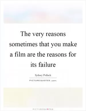 The very reasons sometimes that you make a film are the reasons for its failure Picture Quote #1