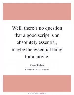 Well, there’s no question that a good script is an absolutely essential, maybe the essential thing for a movie Picture Quote #1