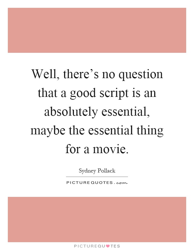 Well, there's no question that a good script is an absolutely essential, maybe the essential thing for a movie Picture Quote #1
