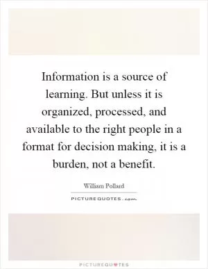 Information is a source of learning. But unless it is organized, processed, and available to the right people in a format for decision making, it is a burden, not a benefit Picture Quote #1