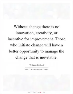 Without change there is no innovation, creativity, or incentive for improvement. Those who initiate change will have a better opportunity to manage the change that is inevitable Picture Quote #1
