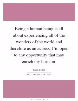 Being a human being is all about experiencing all of the wonders of the world and therefore as an actress, I’m open to any opportunity that may enrich my horizon Picture Quote #1