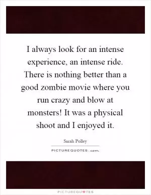 I always look for an intense experience, an intense ride. There is nothing better than a good zombie movie where you run crazy and blow at monsters! It was a physical shoot and I enjoyed it Picture Quote #1