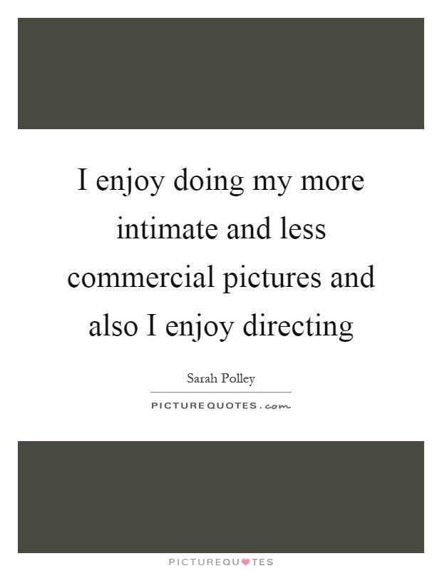 I enjoy doing my more intimate and less commercial pictures and also I enjoy directing Picture Quote #1