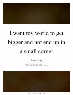 I want my world to get bigger and not end up in a small corner Picture Quote #1