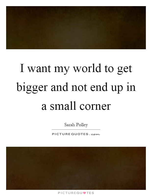 I want my world to get bigger and not end up in a small corner Picture Quote #1