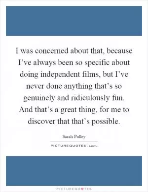 I was concerned about that, because I’ve always been so specific about doing independent films, but I’ve never done anything that’s so genuinely and ridiculously fun. And that’s a great thing, for me to discover that that’s possible Picture Quote #1