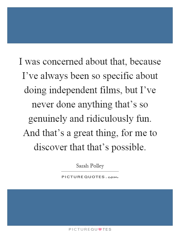 I was concerned about that, because I've always been so specific about doing independent films, but I've never done anything that's so genuinely and ridiculously fun. And that's a great thing, for me to discover that that's possible Picture Quote #1