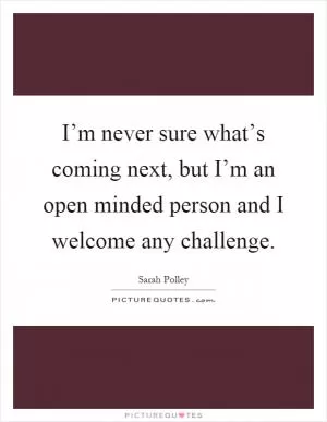I’m never sure what’s coming next, but I’m an open minded person and I welcome any challenge Picture Quote #1