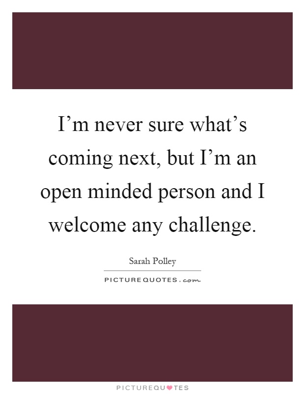 I'm never sure what's coming next, but I'm an open minded person and I welcome any challenge Picture Quote #1