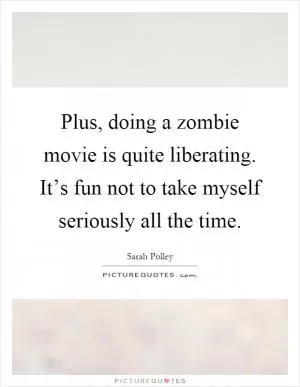 Plus, doing a zombie movie is quite liberating. It’s fun not to take myself seriously all the time Picture Quote #1