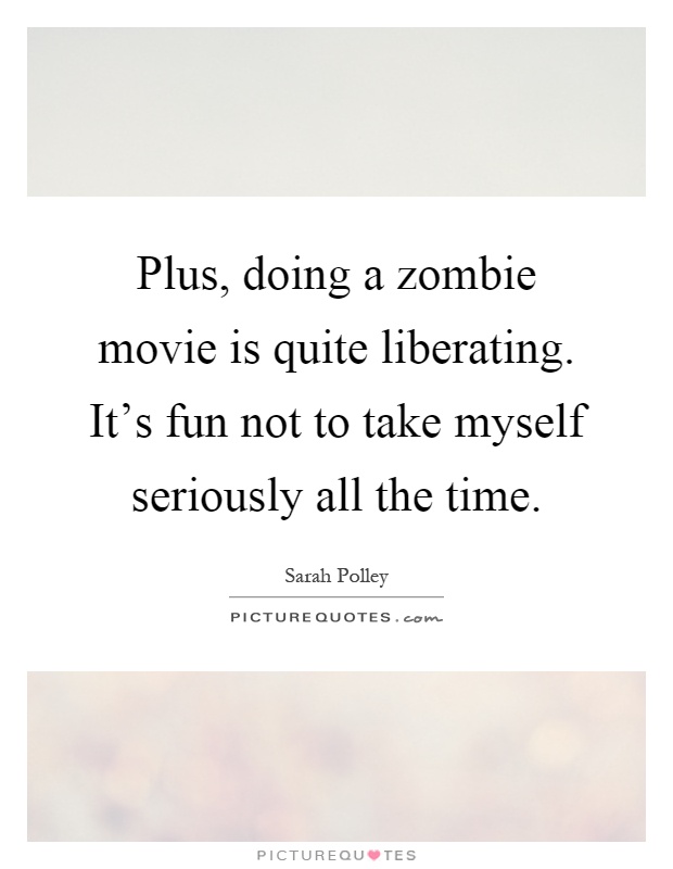 Plus, doing a zombie movie is quite liberating. It's fun not to take myself seriously all the time Picture Quote #1