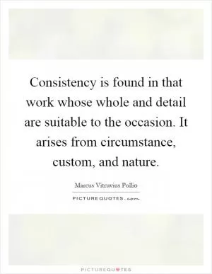 Consistency is found in that work whose whole and detail are suitable to the occasion. It arises from circumstance, custom, and nature Picture Quote #1