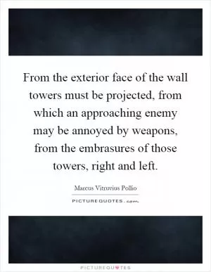 From the exterior face of the wall towers must be projected, from which an approaching enemy may be annoyed by weapons, from the embrasures of those towers, right and left Picture Quote #1