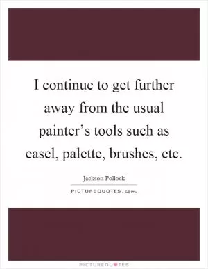 I continue to get further away from the usual painter’s tools such as easel, palette, brushes, etc Picture Quote #1