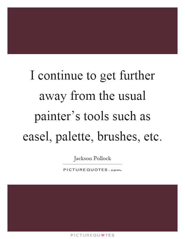 I continue to get further away from the usual painter's tools such as easel, palette, brushes, etc Picture Quote #1