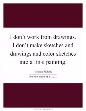 I don’t work from drawings. I don’t make sketches and drawings and color sketches into a final painting Picture Quote #1