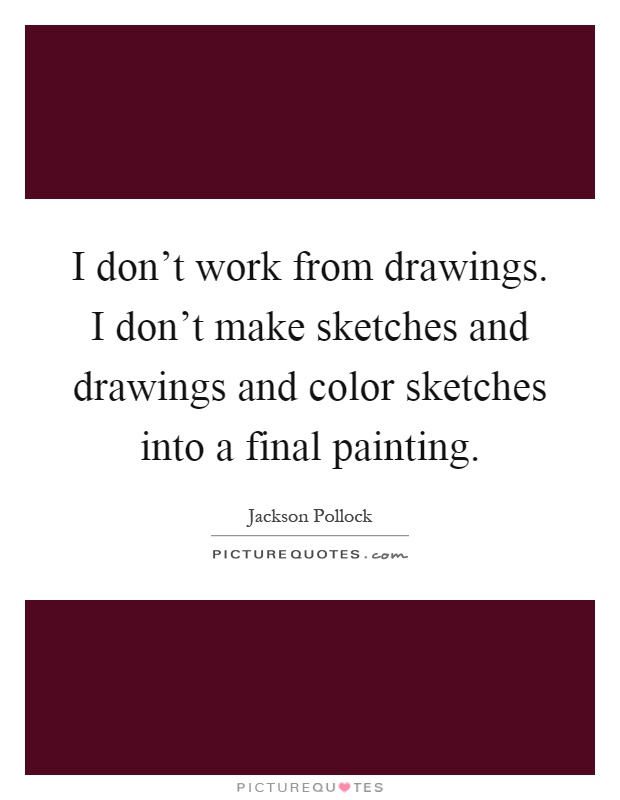 I don't work from drawings. I don't make sketches and drawings and color sketches into a final painting Picture Quote #1