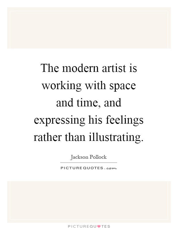 The modern artist is working with space and time, and expressing his feelings rather than illustrating Picture Quote #1