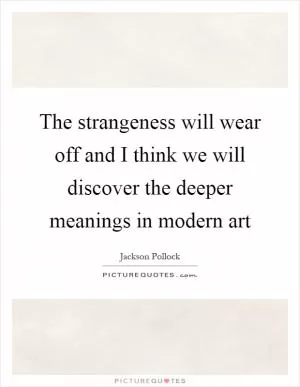 The strangeness will wear off and I think we will discover the deeper meanings in modern art Picture Quote #1