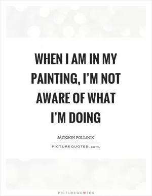 When I am in my painting, I’m not aware of what I’m doing Picture Quote #1