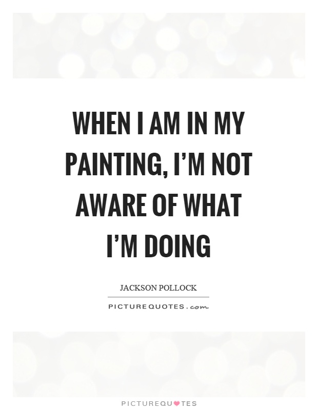 When I am in my painting, I'm not aware of what I'm doing Picture Quote #1