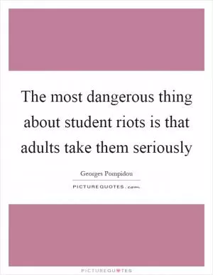 The most dangerous thing about student riots is that adults take them seriously Picture Quote #1