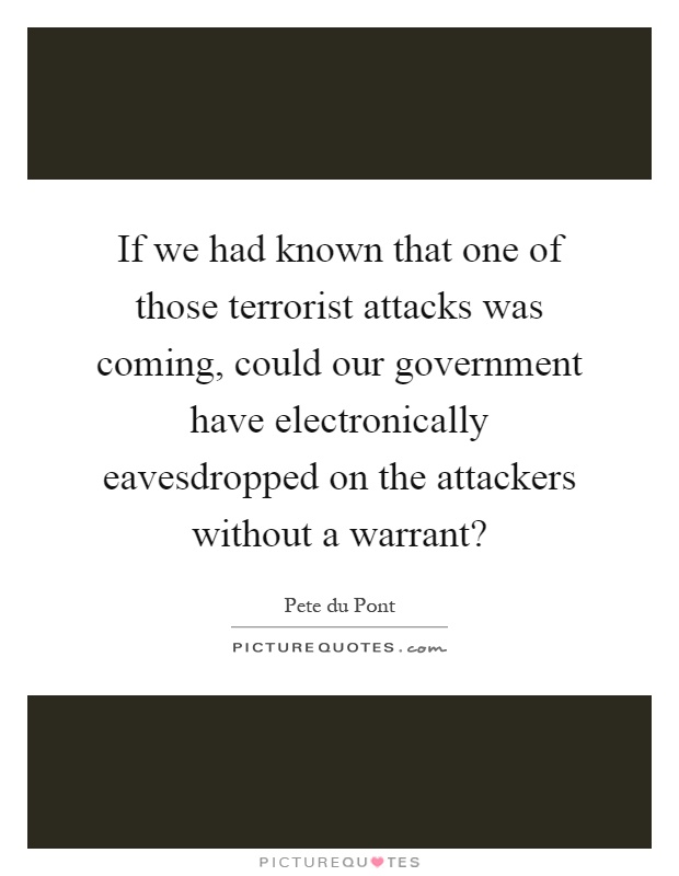 If we had known that one of those terrorist attacks was coming, could our government have electronically eavesdropped on the attackers without a warrant? Picture Quote #1