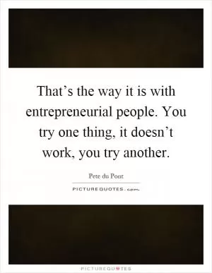 That’s the way it is with entrepreneurial people. You try one thing, it doesn’t work, you try another Picture Quote #1