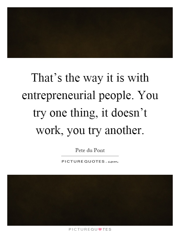 That's the way it is with entrepreneurial people. You try one thing, it doesn't work, you try another Picture Quote #1