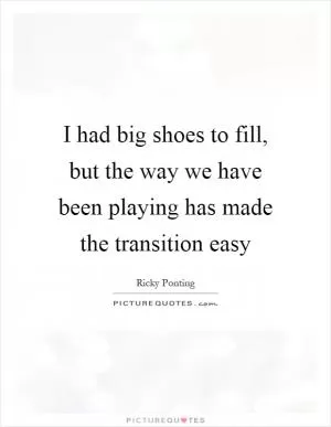 I had big shoes to fill, but the way we have been playing has made the transition easy Picture Quote #1