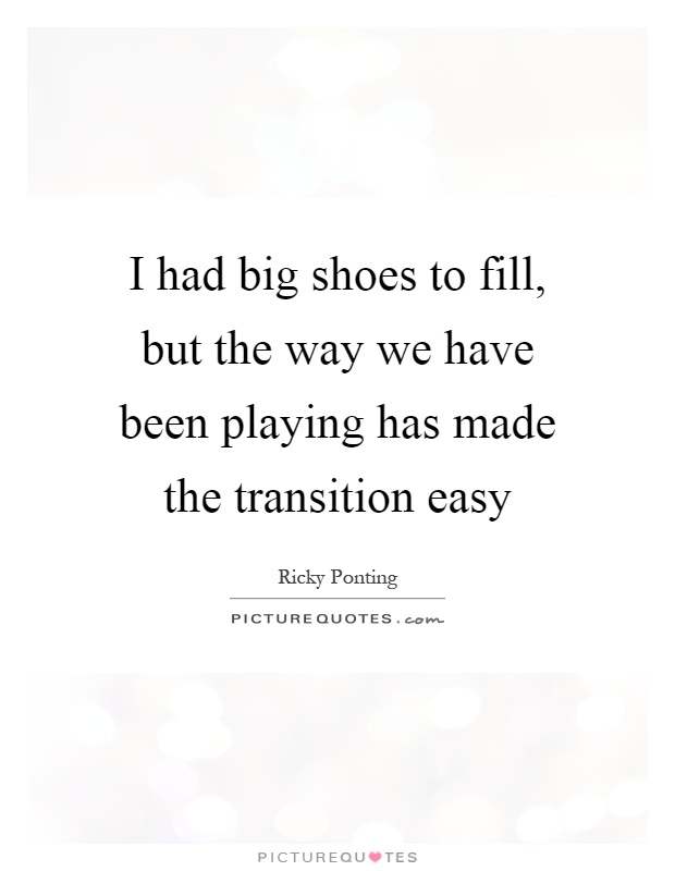 I had big shoes to fill, but the way we have been playing has made the transition easy Picture Quote #1