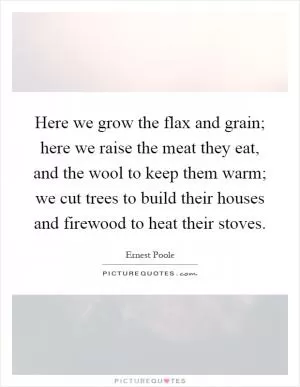 Here we grow the flax and grain; here we raise the meat they eat, and the wool to keep them warm; we cut trees to build their houses and firewood to heat their stoves Picture Quote #1