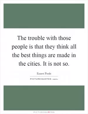 The trouble with those people is that they think all the best things are made in the cities. It is not so Picture Quote #1