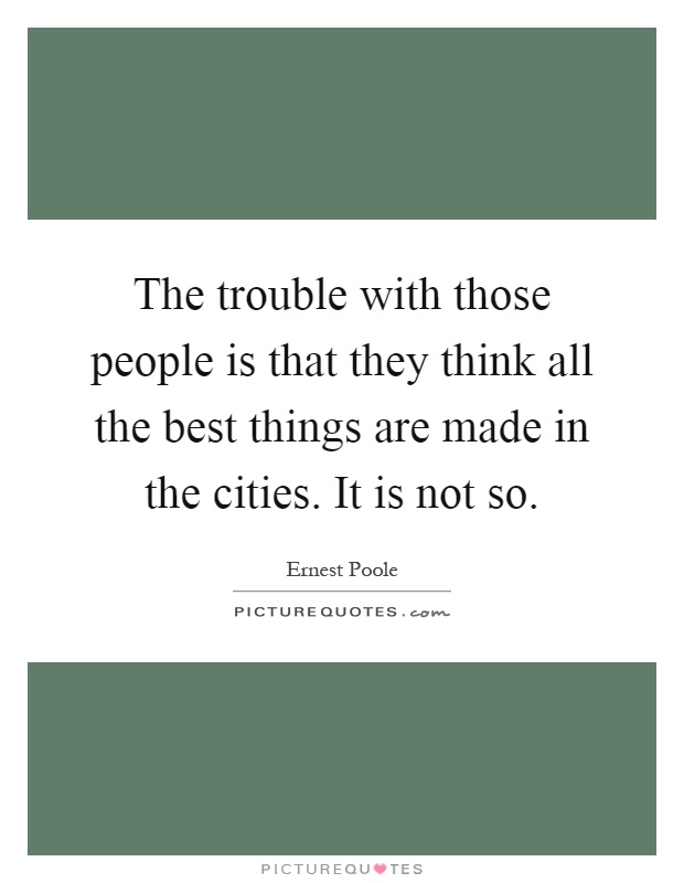The trouble with those people is that they think all the best things are made in the cities. It is not so Picture Quote #1