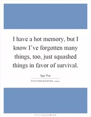 I have a hot memory, but I know I’ve forgotten many things, too, just squashed things in favor of survival Picture Quote #1