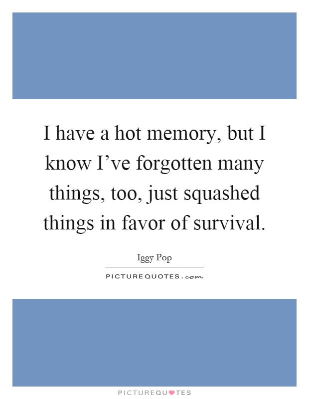 I have a hot memory, but I know I've forgotten many things, too, just squashed things in favor of survival Picture Quote #1