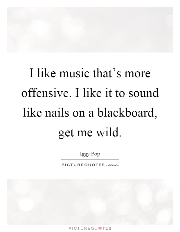 I like music that's more offensive. I like it to sound like nails on a blackboard, get me wild Picture Quote #1