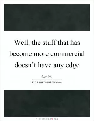 Well, the stuff that has become more commercial doesn’t have any edge Picture Quote #1