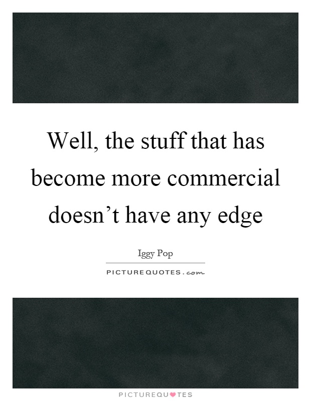 Well, the stuff that has become more commercial doesn't have any edge Picture Quote #1