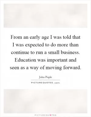 From an early age I was told that I was expected to do more than continue to run a small business. Education was important and seen as a way of moving forward Picture Quote #1
