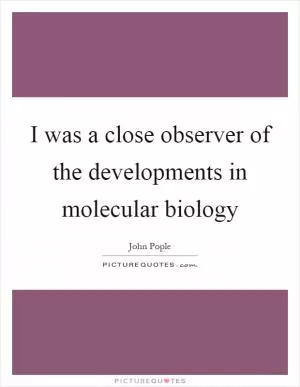 I was a close observer of the developments in molecular biology Picture Quote #1