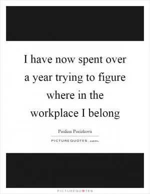 I have now spent over a year trying to figure where in the workplace I belong Picture Quote #1